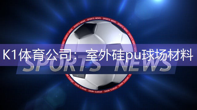 K1体育公司：室外硅pu球场材料