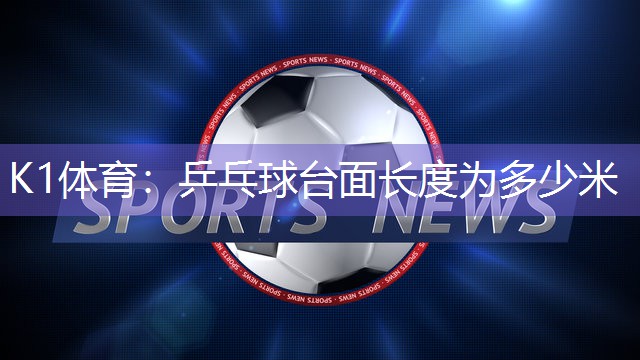 K1体育：乒乓球台面长度为多少米