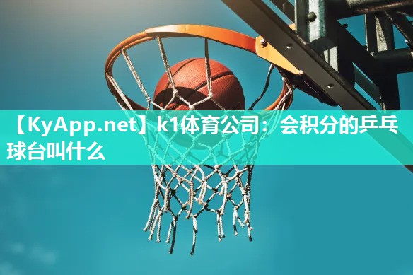 k1体育公司：会积分的乒乓球台叫什么