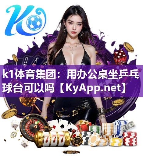 k1体育集团：用办公桌坐乒乓球台可以吗