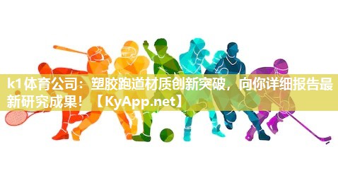 k1体育公司：塑胶跑道材质创新突破，向你详细报告最新研究成果！