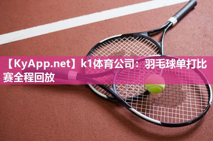 k1体育公司：羽毛球单打比赛全程回放