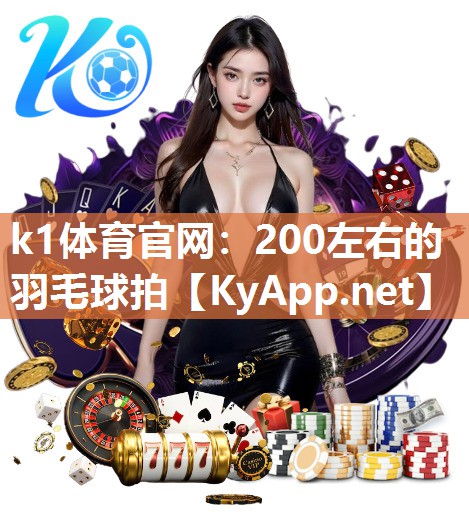 k1体育官网：200左右的羽毛球拍