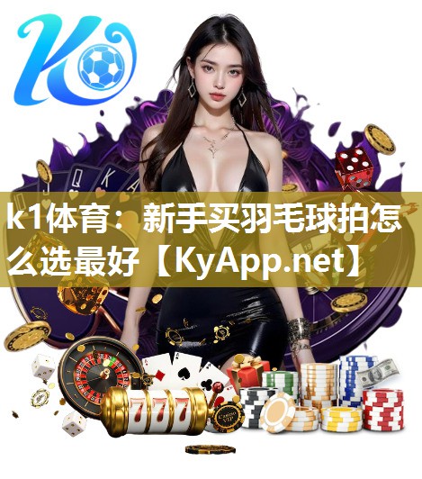 k1体育：新手买羽毛球拍怎么选最好